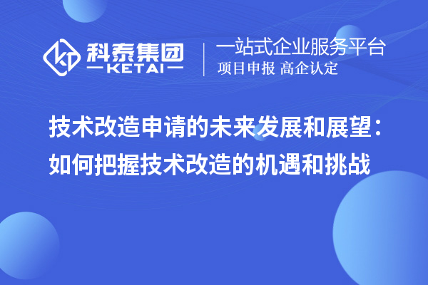 技術(shù)改造申請的未來發(fā)展和展望：如何把握技術(shù)改造的機(jī)遇和挑戰(zhàn)