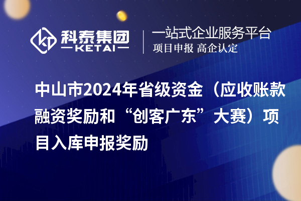 中山市2024年省級(jí)資金（應(yīng)收賬款融資獎(jiǎng)勵(lì)和“創(chuàng)客廣東”大賽）項(xiàng)目入庫(kù)申報(bào)時(shí)間、獎(jiǎng)勵(lì)