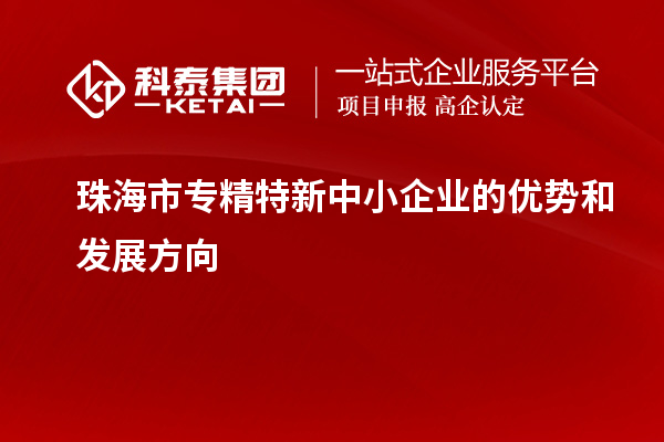 珠海市<a href=http://www.bxlmsc.com/fuwu/zhuanjingtexin.html target=_blank class=infotextkey>專精特新中小企業(yè)</a>的優(yōu)勢和發(fā)展方向