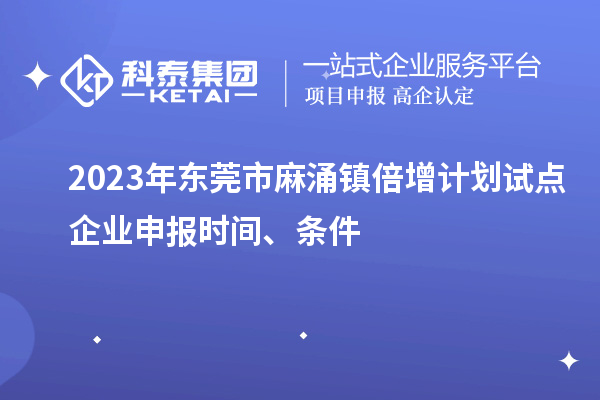2023年東莞市麻涌鎮(zhèn)倍增計劃試點(diǎn)企業(yè)申報時間、條件