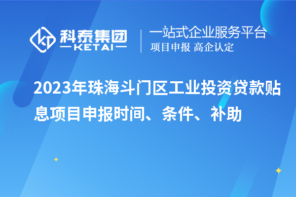 2023年珠海斗門區(qū)工業(yè)投資貸款貼息項(xiàng)目申報(bào)時(shí)間、條件、補(bǔ)助