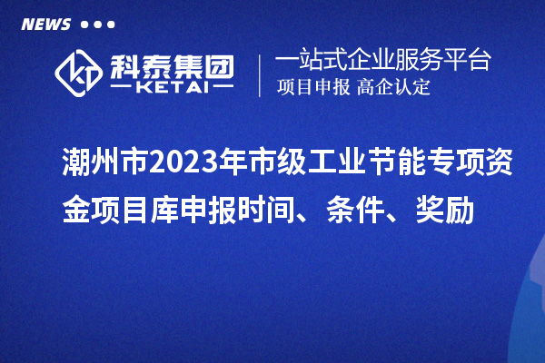 潮州市2023年市級工業(yè)節(jié)能專項資金項目庫申報時間、條件、獎勵