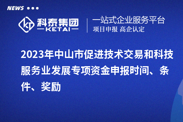 2023年中山市促進(jìn)技術(shù)交易和科技服務(wù)業(yè)發(fā)展專項(xiàng)資金申報(bào)時(shí)間、條件、獎(jiǎng)勵(lì)