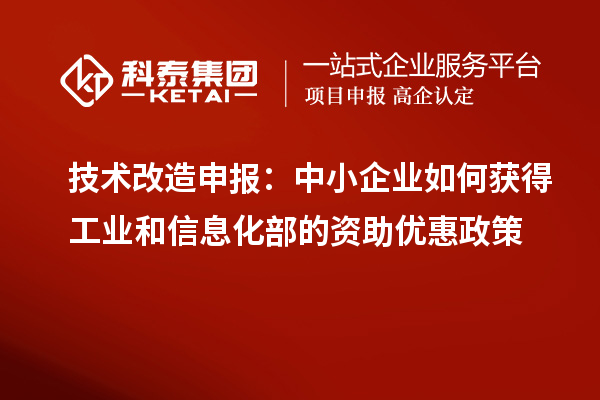 技術(shù)改造申報(bào)：中小企業(yè)如何獲得工業(yè)和信息化部的資助優(yōu)惠政策