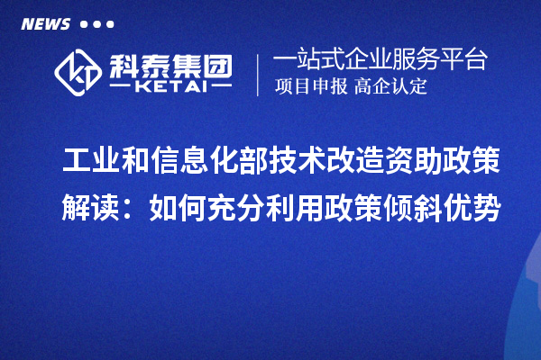  工業(yè)和信息化部技術(shù)改造資助政策解讀：如何充分利用政策傾斜優(yōu)勢