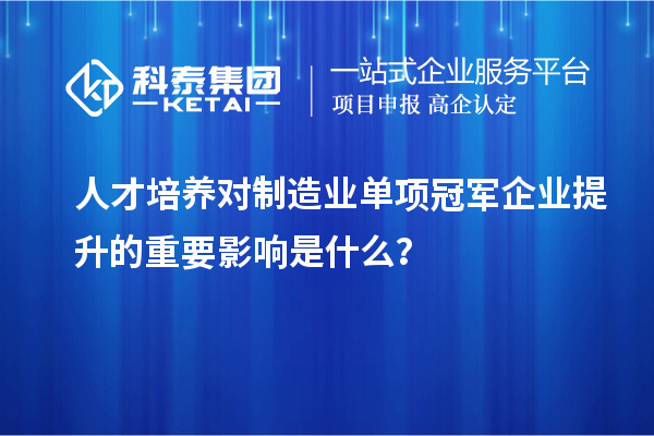 人才培養(yǎng)對制造業(yè)單項冠軍企業(yè)提升的重要影響是什么？