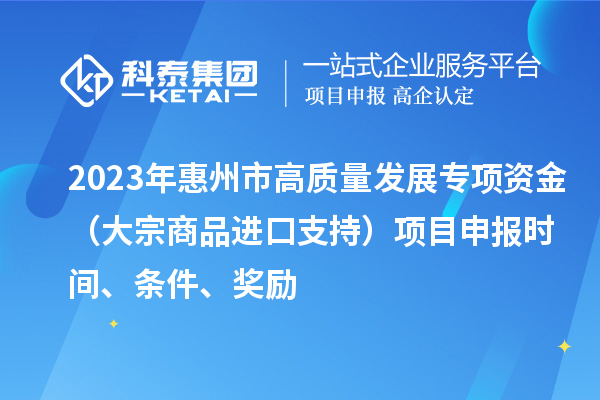 2023年惠州市高質(zhì)量發(fā)展專項(xiàng)資金（大宗商品進(jìn)口支持）項(xiàng)目申報時間、條件、獎勵