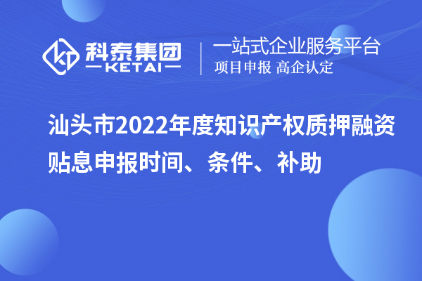 汕頭市2022年度知識(shí)產(chǎn)權(quán)質(zhì)押融資貼息申報(bào)時(shí)間、條件、補(bǔ)助