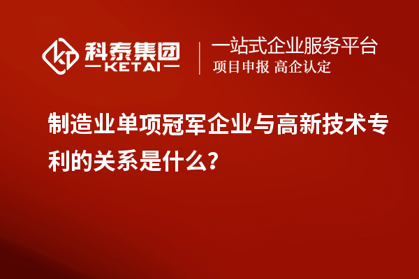 制造業(yè)單項(xiàng)冠軍企業(yè)與高新技術(shù)專利的關(guān)系是什么？