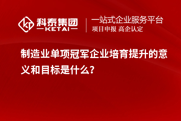 制造業(yè)單項(xiàng)冠軍企業(yè)培育提升的意義和目標(biāo)是什么？