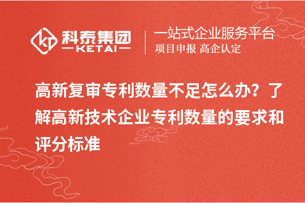 高新復(fù)審專利數(shù)量不足怎么辦？了解高新技術(shù)企業(yè)專利數(shù)量的要求和評分標(biāo)準(zhǔn)