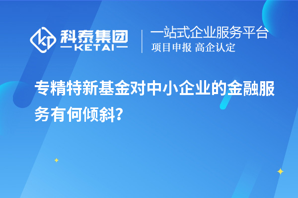專精特新基金對中小企業(yè)的金融服務(wù)有何傾斜？