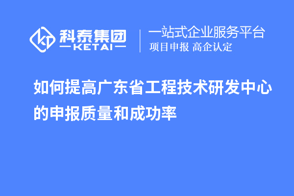 如何提高廣東省工程技術(shù)研發(fā)中心的申報(bào)質(zhì)量和成功率
