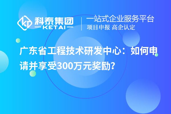 廣東省工程技術研發(fā)中心：如何申請并享受300萬元獎勵？