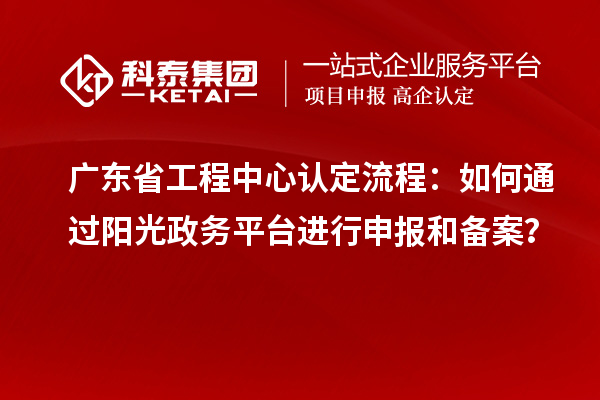 廣東省工程中心認(rèn)定流程：如何通過(guò)陽(yáng)光政務(wù)平臺(tái)進(jìn)行申報(bào)和備案？