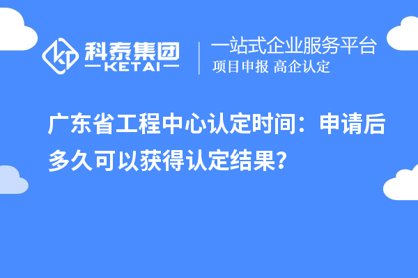 廣東省工程中心認(rèn)定時(shí)間：申請(qǐng)后多久可以獲得認(rèn)定結(jié)果？