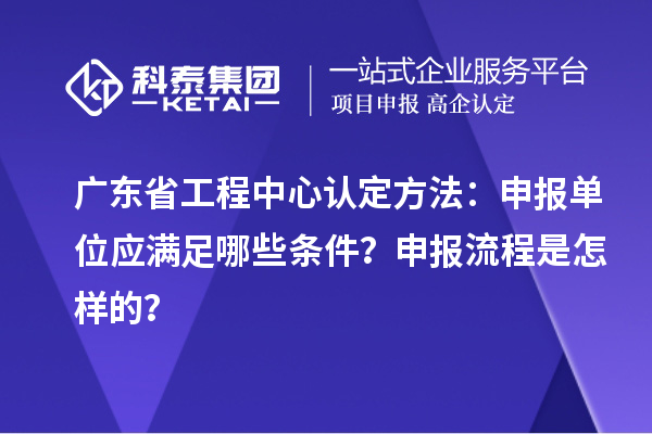 廣東省工程中心認定方法：申報單位應(yīng)滿足哪些條件？申報流程是怎樣的？