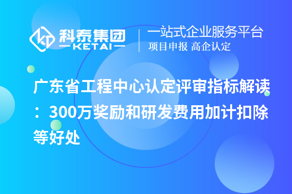 廣東省工程中心認(rèn)定評(píng)審指標(biāo)解讀：300萬(wàn)獎(jiǎng)勵(lì)和研發(fā)費(fèi)用加計(jì)扣除等好處