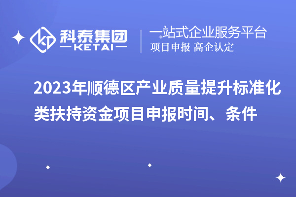 2023年順德區(qū)產(chǎn)業(yè)質(zhì)量提升標(biāo)準(zhǔn)化類扶持資金<a href=http://www.bxlmsc.com/shenbao.html target=_blank class=infotextkey>項(xiàng)目申報(bào)</a>時(shí)間、條件
