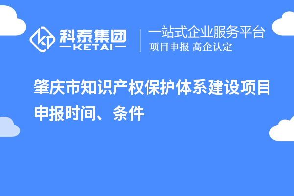 肇慶市知識(shí)產(chǎn)權(quán)保護(hù)體系建設(shè)項(xiàng)目申報(bào)時(shí)間、條件