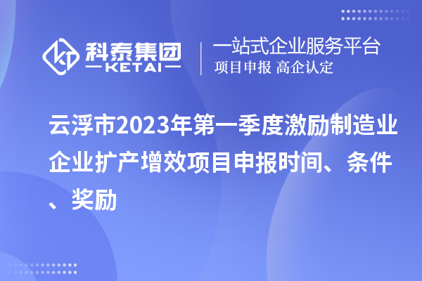 云浮市2023年第一季度激勵制造業(yè)企業(yè)擴(kuò)產(chǎn)增效項目申報時間、條件、獎勵