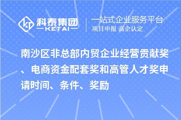 南沙區(qū)非總部?jī)?nèi)貿(mào)企業(yè)經(jīng)營(yíng)貢獻(xiàn)獎(jiǎng)、電商資金配套獎(jiǎng)和高管人才獎(jiǎng)申請(qǐng)時(shí)間、條件、獎(jiǎng)勵(lì)