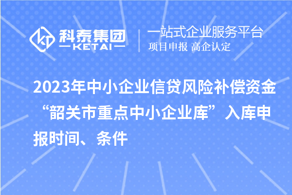 2023年中小企業(yè)信貸風(fēng)險(xiǎn)補(bǔ)償資金“韶關(guān)市重點(diǎn)中小企業(yè)庫(kù)”入庫(kù)申報(bào)時(shí)間、條件