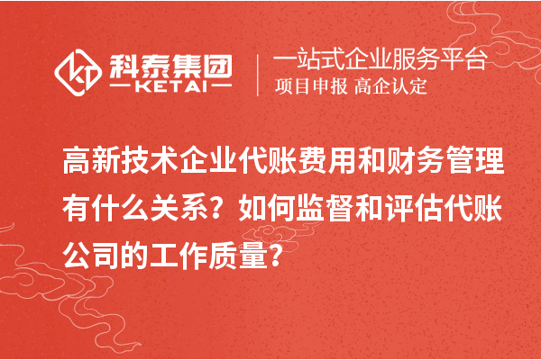 高新技術(shù)企業(yè)代賬費用和財務(wù)管理有什么關(guān)系？如何監(jiān)督和評估代賬公司的工作質(zhì)量？