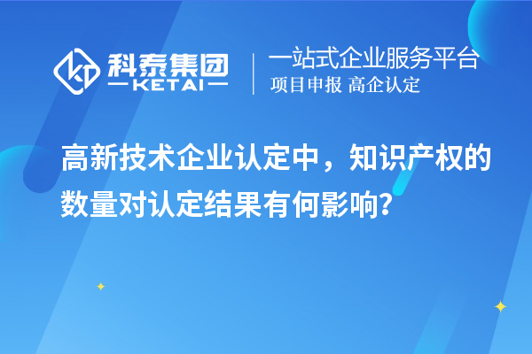 高新技術(shù)企業(yè)認(rèn)定中，知識(shí)產(chǎn)權(quán)的數(shù)量對(duì)認(rèn)定結(jié)果有何影響？