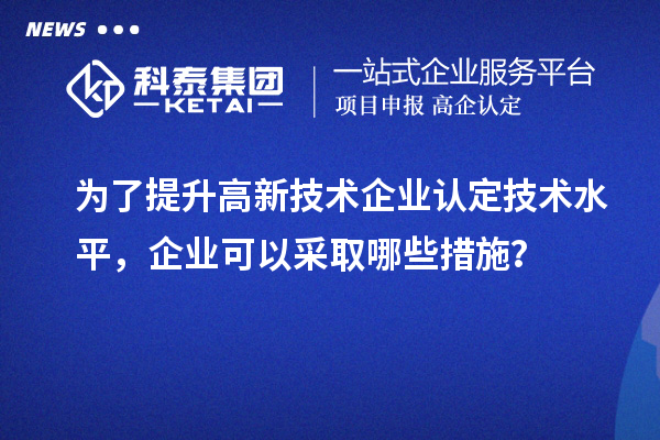 為了提升<a href=http://www.bxlmsc.com target=_blank class=infotextkey>高新技術企業(yè)認定</a>技術水平，企業(yè)可以采取哪些措施？