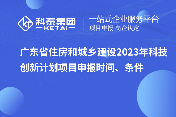 廣東省住房和城鄉(xiāng)建設2023年科技創(chuàng)新計劃項目申報時間、條件