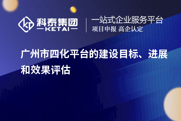 廣州市四化平臺的建設(shè)目標(biāo)、進(jìn)展和效果評估