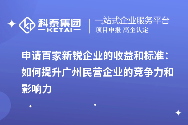 申請(qǐng)百家新銳企業(yè)的收益和標(biāo)準(zhǔn)：如何提升廣州民營企業(yè)的競爭力和影響力