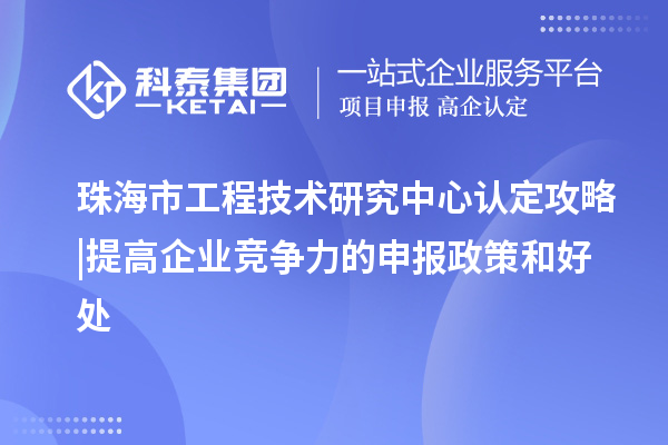 珠海市工程技術研究中心認定攻略 | 提高企業(yè)競爭力的申報政策和好處