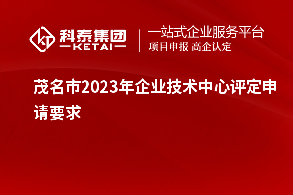 茂名市2023年企業(yè)技術中心評定申請要求		 		