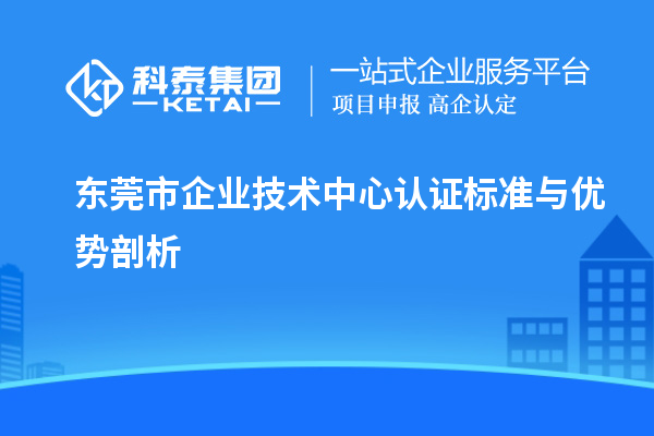 東莞市企業(yè)技術(shù)中心認(rèn)證標(biāo)準(zhǔn)與優(yōu)勢剖析