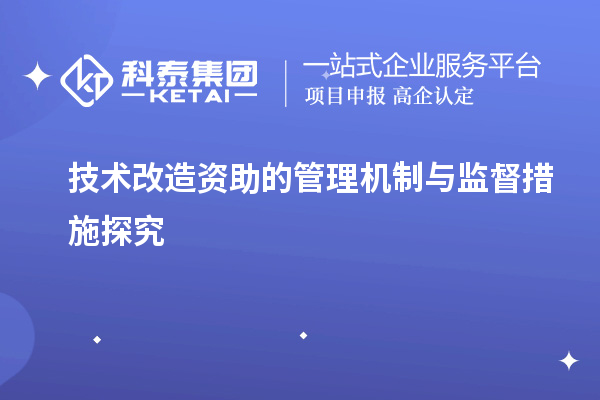 技術(shù)改造資助的管理機(jī)制與監(jiān)督措施探究