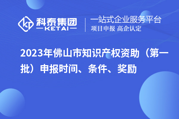 2023年佛山市知識產(chǎn)權(quán)資助（第一批）申報(bào)時(shí)間、條件、獎(jiǎng)勵(lì)