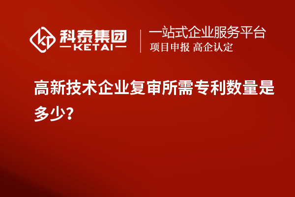 高新技術(shù)企業(yè)復審所需專利數(shù)量是多少？