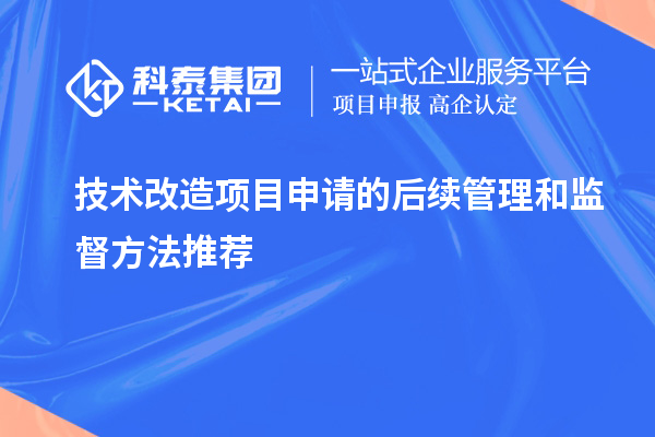 技術(shù)改造項(xiàng)目申請(qǐng)的后續(xù)管理和監(jiān)督方法推薦