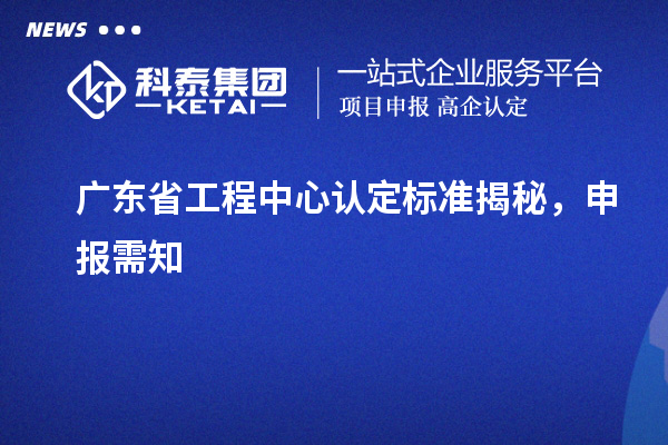 廣東省工程中心認(rèn)定標(biāo)準(zhǔn)揭秘，申報(bào)需知