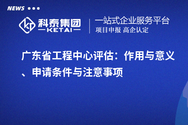 廣東省工程中心評(píng)估：作用與意義、申請(qǐng)條件與注意事項(xiàng)