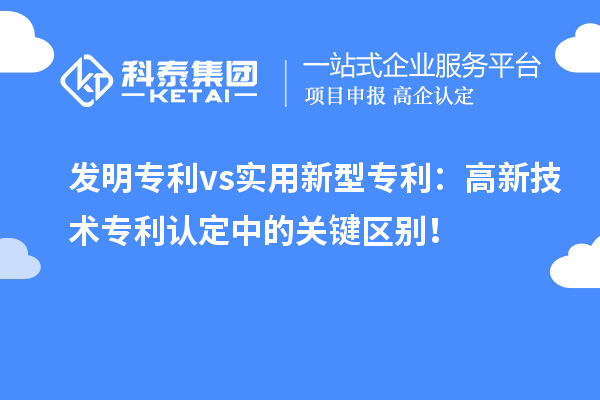 發(fā)明專利 vs實用新型專利：高新技術(shù)專利認(rèn)定中的關(guān)鍵區(qū)別！
