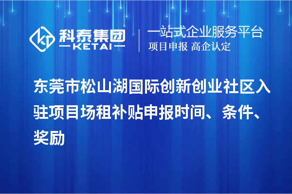 東莞市松山湖國際創(chuàng)新創(chuàng)業(yè)社區(qū)入駐項目場租補貼申報時間、條件、獎勵