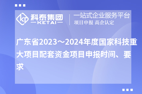 廣東省2023～2024年度國(guó)家科技重大項(xiàng)目配套資金<a href=http://www.bxlmsc.com/shenbao.html target=_blank class=infotextkey>項(xiàng)目申報(bào)</a>時(shí)間、要求