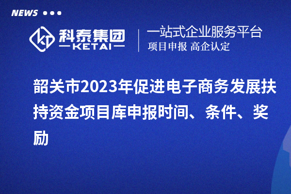 韶關(guān)市2023年促進(jìn)電子商務(wù)發(fā)展扶持資金項(xiàng)目庫(kù)申報(bào)時(shí)間、條件、獎(jiǎng)勵(lì)