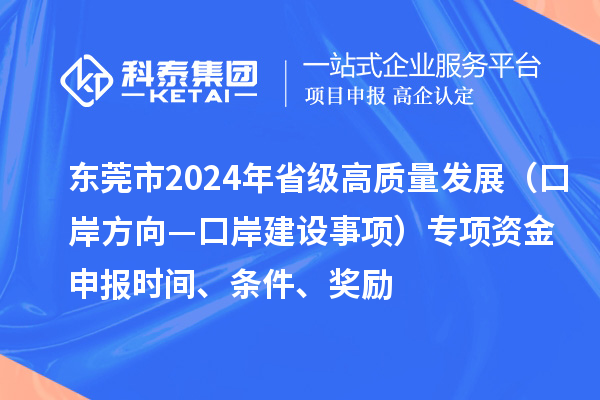 東莞市2024年省級(jí)高質(zhì)量發(fā)展（口岸方向—口岸建設(shè)事項(xiàng)）專項(xiàng)資金申報(bào)時(shí)間、條件、獎(jiǎng)勵(lì)