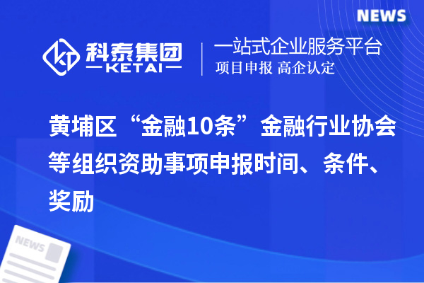 黃埔區(qū)“金融10條”金融行業(yè)協(xié)會(huì)等組織資助事項(xiàng)申報(bào)時(shí)間、條件、獎(jiǎng)勵(lì)