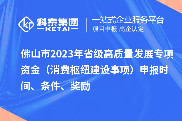 佛山市2023年省級高質(zhì)量發(fā)展專項資金（消費樞紐建設(shè)事項）申報時間、條件、獎勵