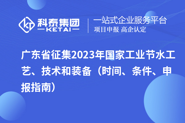 廣東省征集2023年國家工業(yè)節(jié)水工藝、技術(shù)和裝備（時(shí)間、條件、申報(bào)指南）